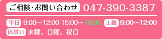 ご相談・お問い合わせ 047-390-3387 平日 9:00～12:00 15:00～19:00 土曜 9:00～12:00 休診日 水曜、日曜、祝日